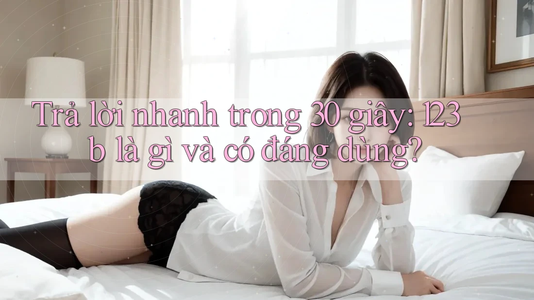 Trả lời nhanh trong 30 giây: 123b là gì và có đáng dùng?