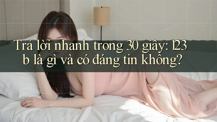 Trả lời nhanh trong 30 giây: 123b là gì và có đáng tin không?
