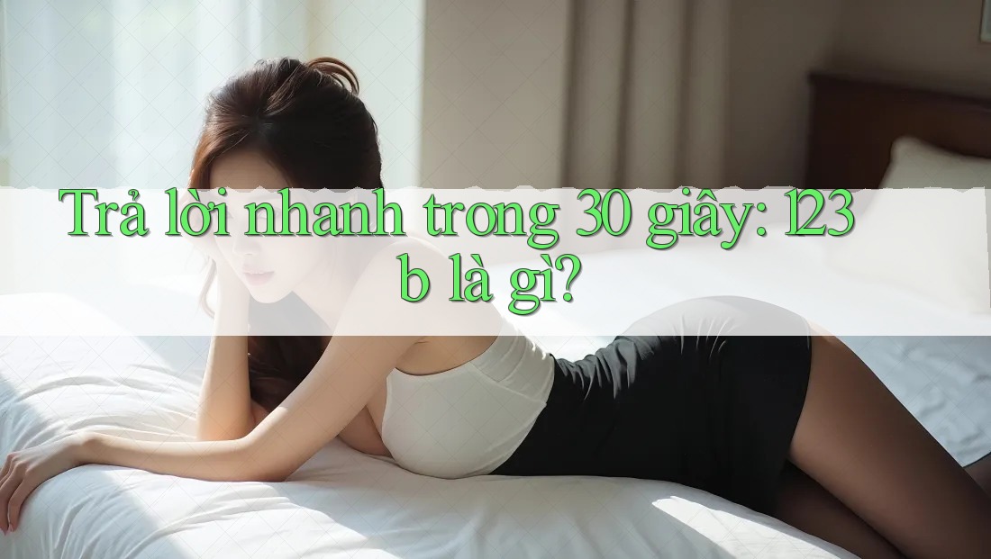 Trả lời nhanh trong 30 giây - 123b là gì?