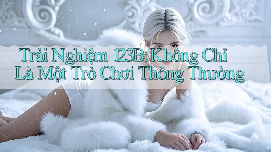 Trải Nghiệm 123B: Không Chỉ Là Một Trò Chơi Thông Thường