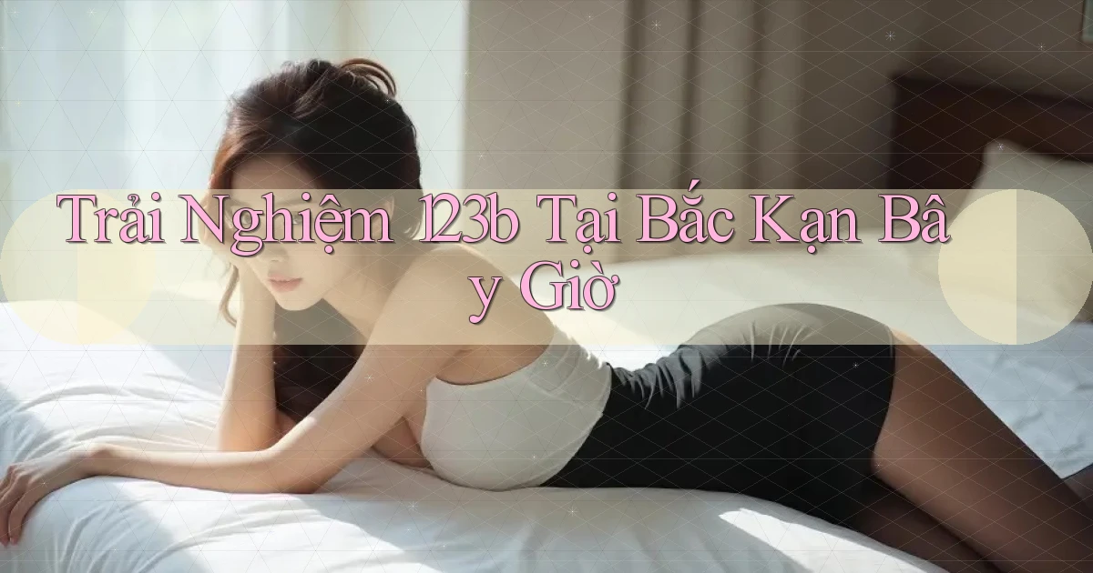trải nghiệm 123b tại Bắc Kạn bây giờ