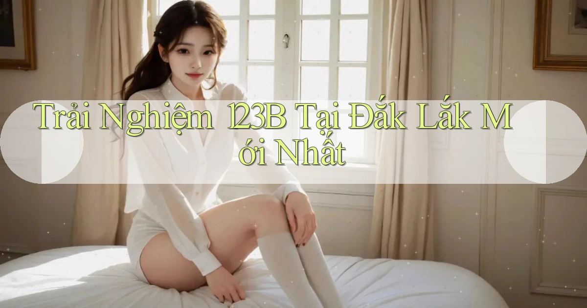 trải nghiệm 123b tại Đắk Lắk mới nhất