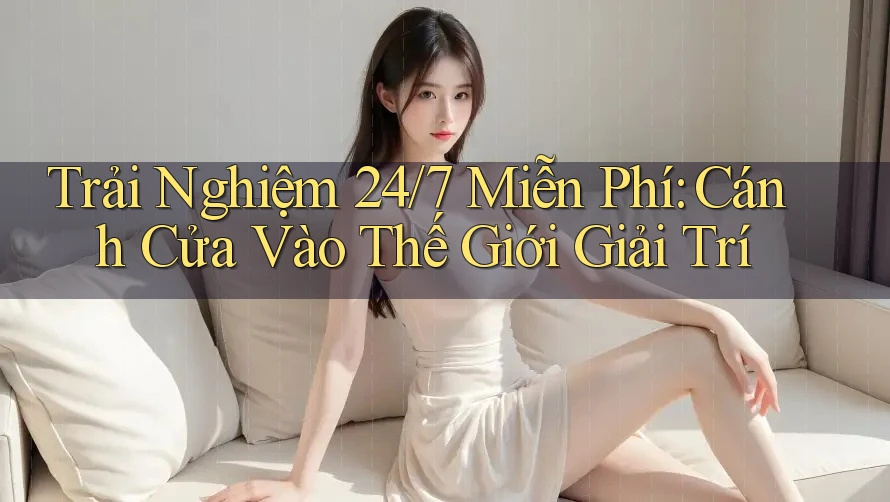 Trải Nghiệm 24/7 Miễn Phí: Cánh Cửa Vào Thế Giới Giải Trí