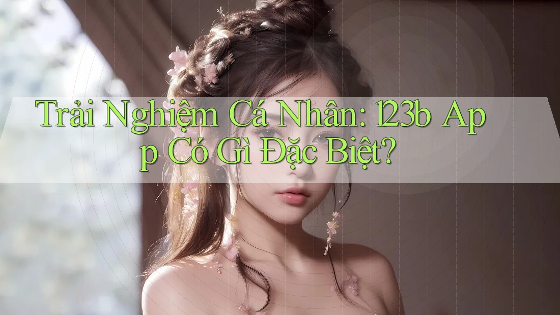Trải Nghiệm Cá Nhân: 123b App Có Gì Đặc Biệt?