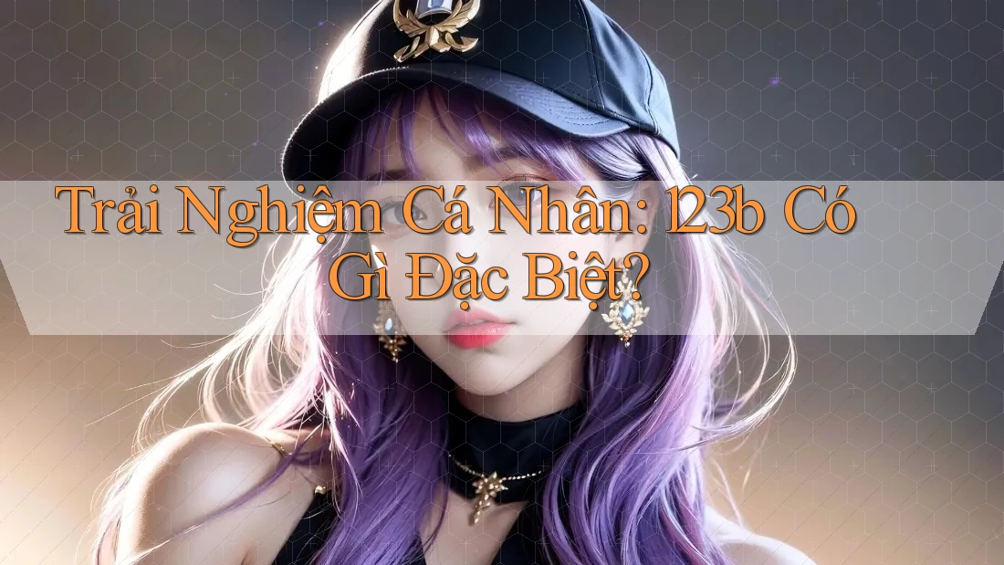 Trải Nghiệm Cá Nhân: 123b Có Gì Đặc Biệt?