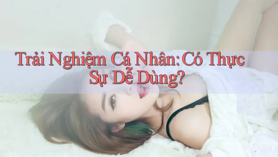 Trải Nghiệm Cá Nhân: Có Thực Sự Dễ Dùng?