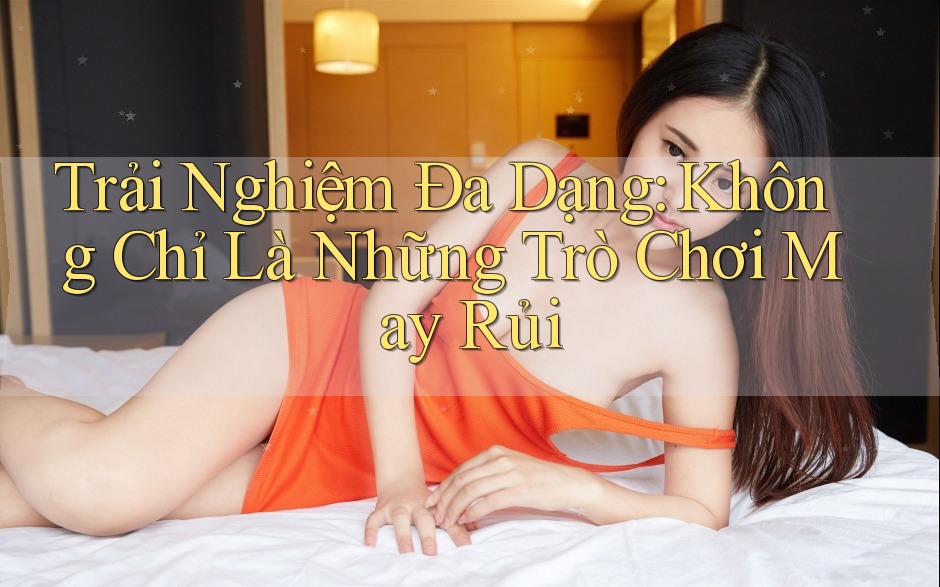 Trải Nghiệm Đa Dạng: Không Chỉ Là Những Trò Chơi May Rủi