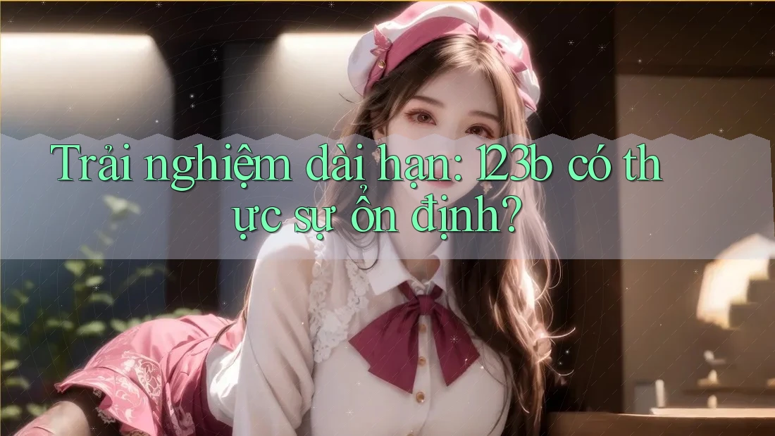 Trải nghiệm dài hạn: 123b có thực sự ổn định?