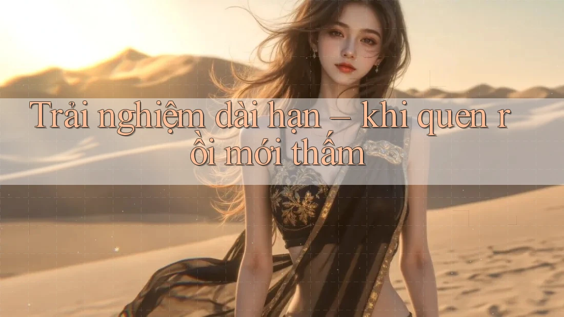 Trải nghiệm dài hạn – khi quen rồi mới thấm