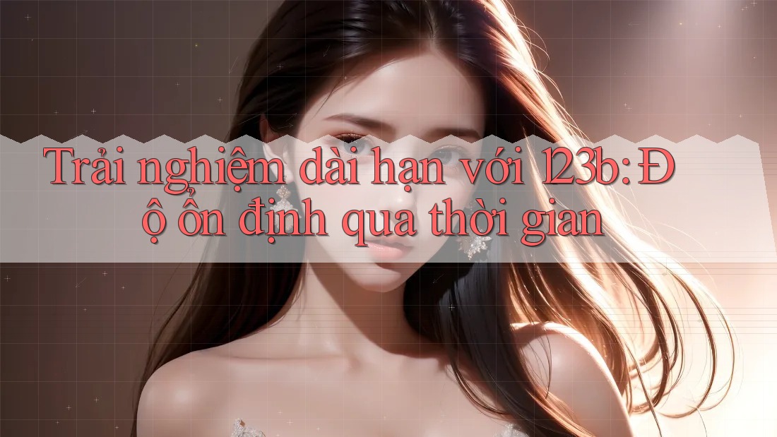 Trải nghiệm dài hạn với 123b: Độ ổn định qua thời gian