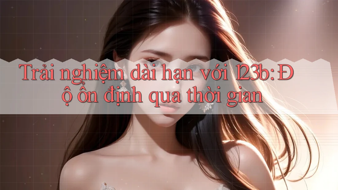Trải nghiệm dài hạn với 123b: Độ ổn định qua thời gian