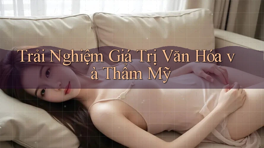 Trải Nghiệm Giá Trị Văn Hóa và Thẩm Mỹ