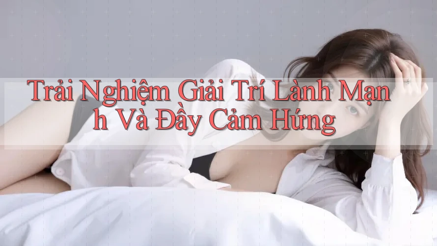 Trải Nghiệm Giải Trí Lành Mạnh Và Đầy Cảm Hứng
