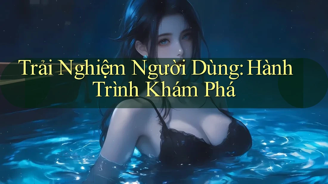 Trải Nghiệm Người Dùng: Hành Trình Khám Phá