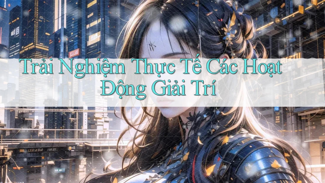 Trải Nghiệm Thực Tế Các Hoạt Động Giải Trí