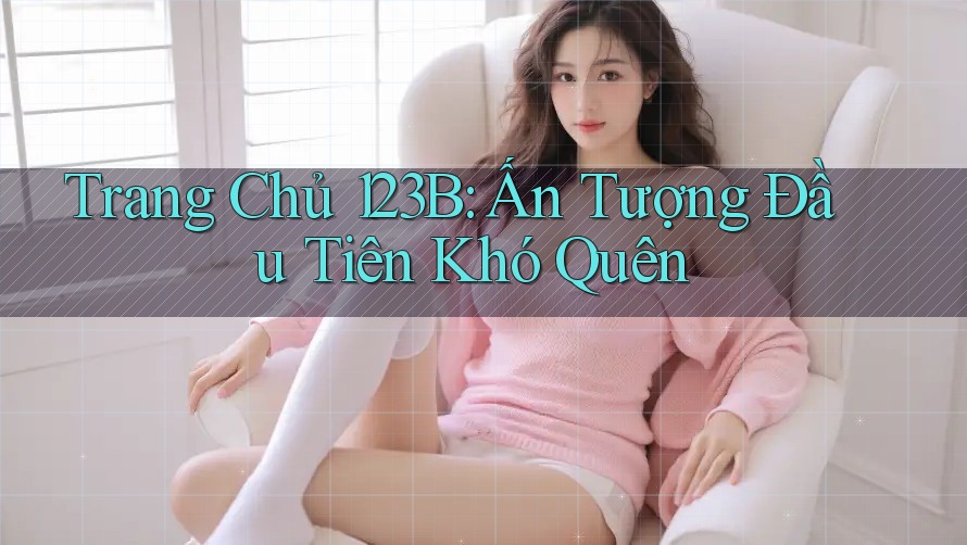 Trang Chủ 123B: Ấn Tượng Đầu Tiên Khó Quên