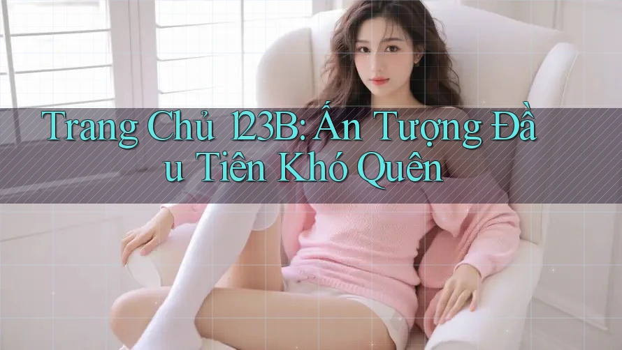 Trang Chủ 123B: Ấn Tượng Đầu Tiên Khó Quên