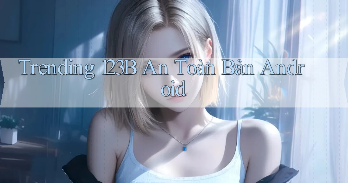 trending 123b an toàn bản android
