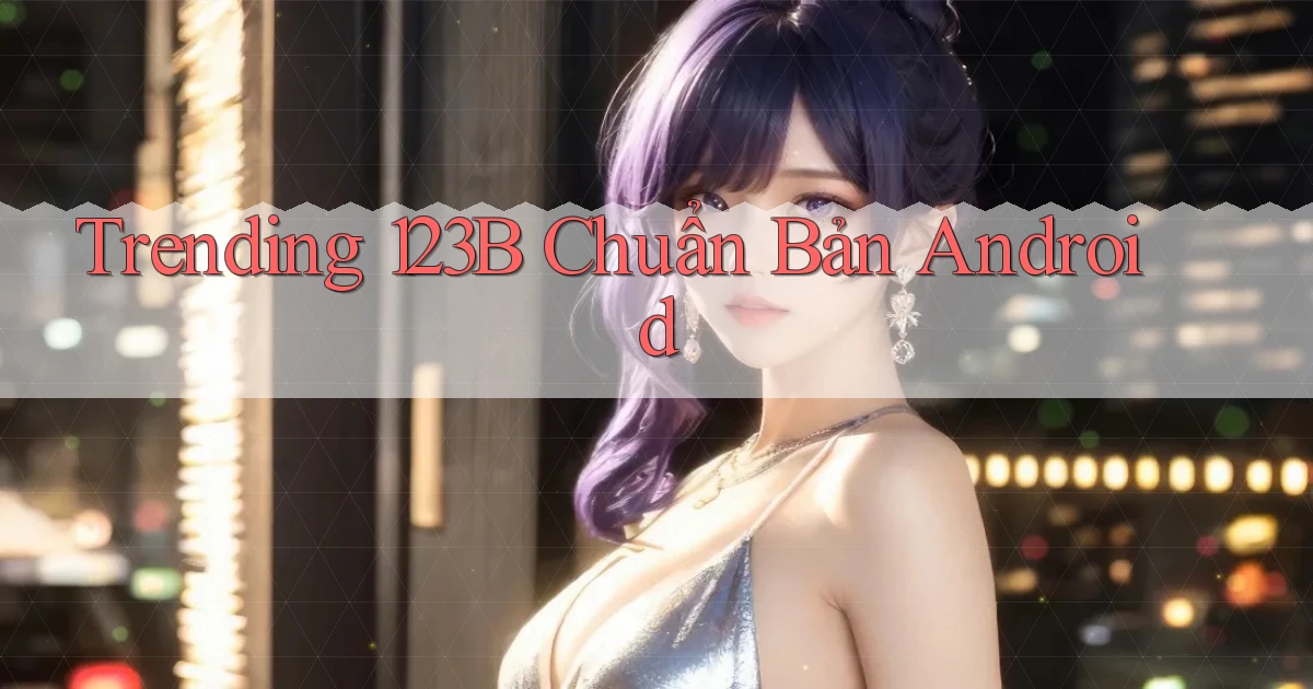 trending 123b chuẩn bản android