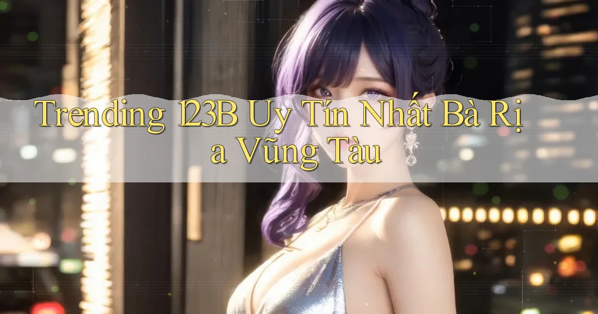 trending 123b uy tín nhất Bà Rịa   Vũng Tàu