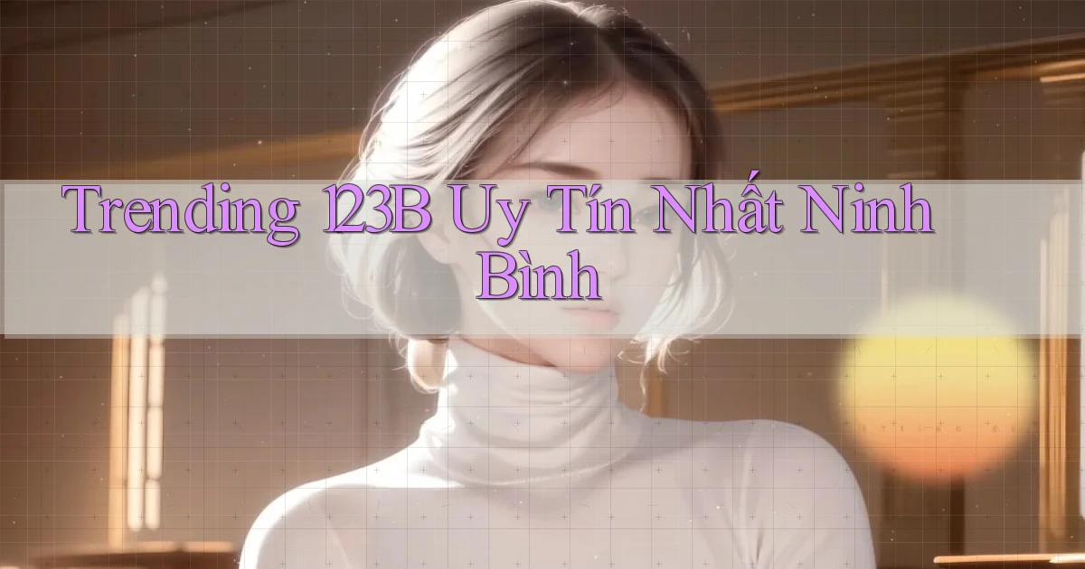 trending 123b uy tín nhất Ninh Bình