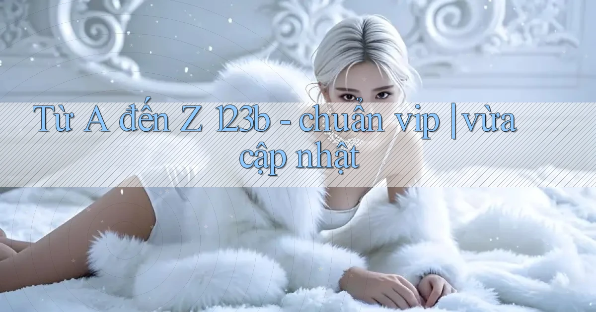 Từ A đến Z 123b   chuẩn vip vừa cập nhật