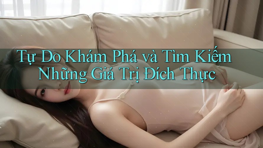 Tự Do Khám Phá và Tìm Kiếm Những Giá Trị Đích Thực