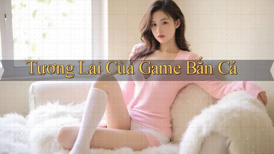 Tương Lai Của Game Bắn Cá