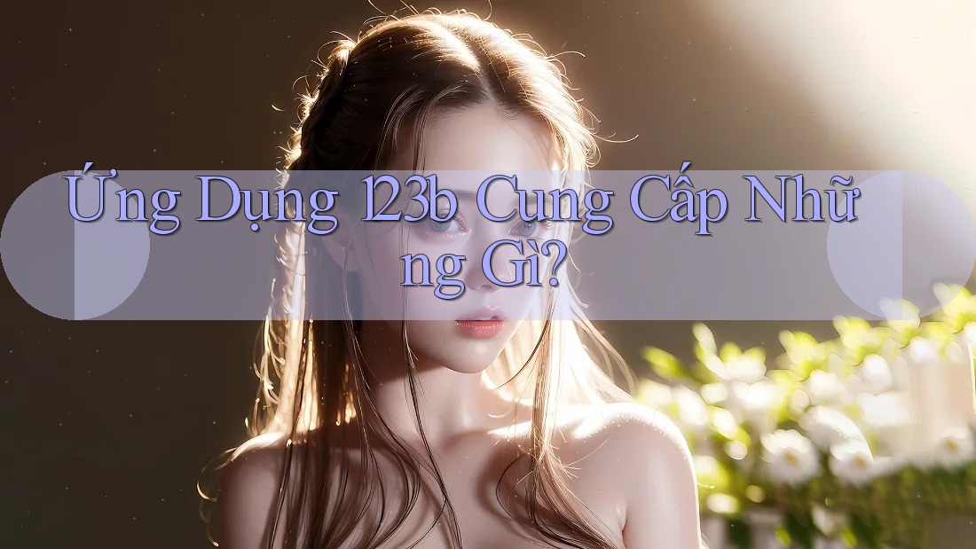 Ứng Dụng 123B Cung Cấp Những Gì?