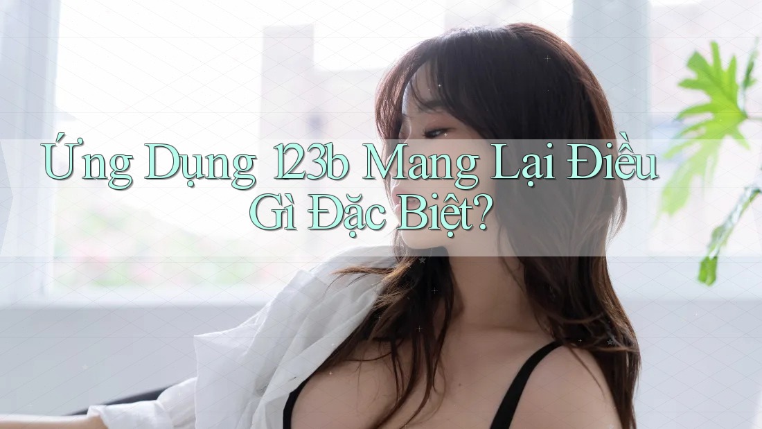 Ứng Dụng 123b Mang Lại Điều Gì Đặc Biệt? Ứng Dụng 123b Mang Lại Điều Gì Đặc Biệt?