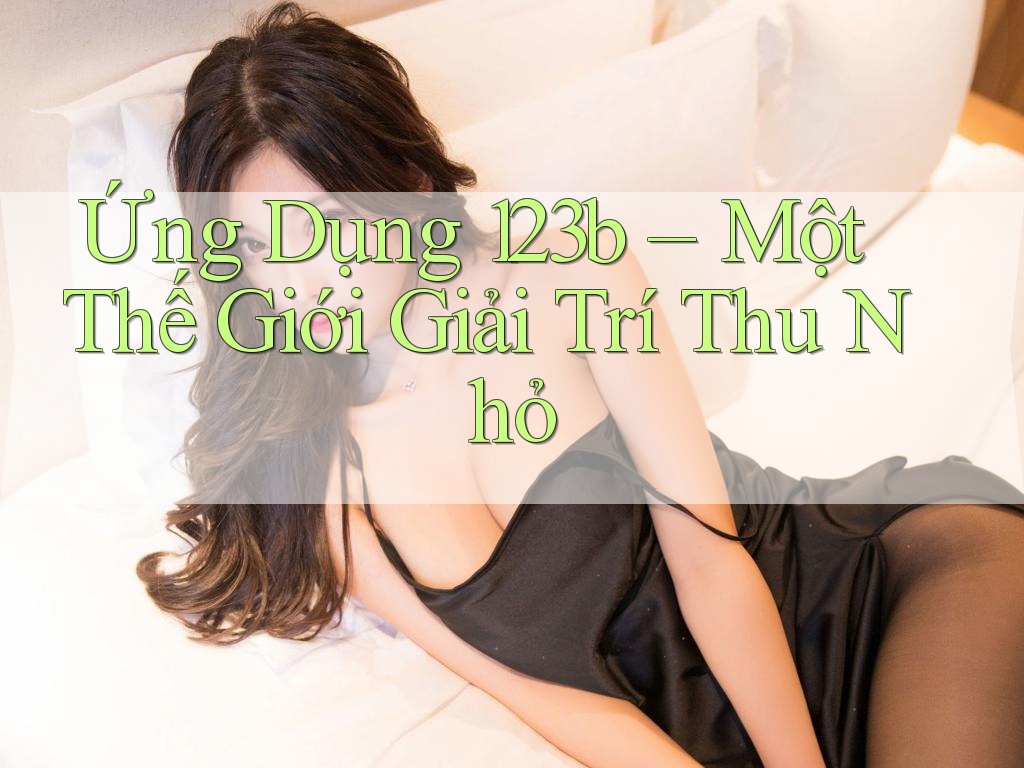 Ứng Dụng 123b – Một Thế Giới Giải Trí Thu Nhỏ
