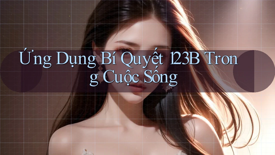 Ứng Dụng Bí Quyết 123B Trong Cuộc Sống Ứng Dụng Bí Quyết 123B Trong Cuộc Sống