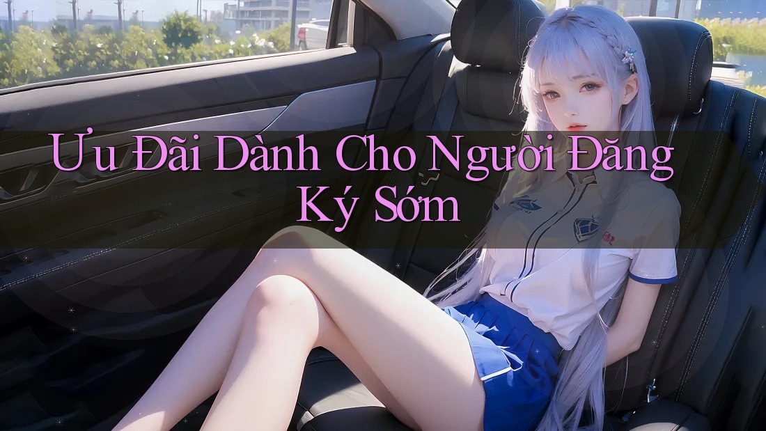 Ưu Đãi Dành Cho Người Đăng Ký Sớm