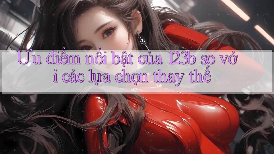 Ưu điểm nổi bật của 123b so với các lựa chọn thay thế