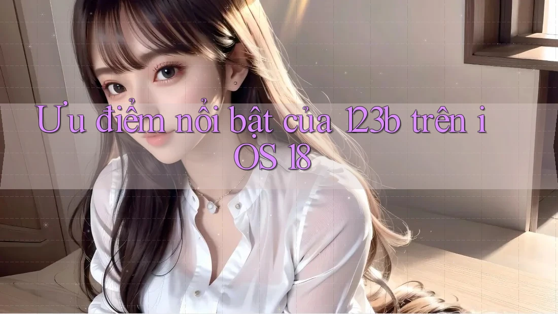 Ưu điểm nổi bật của 123b trên iOS 18