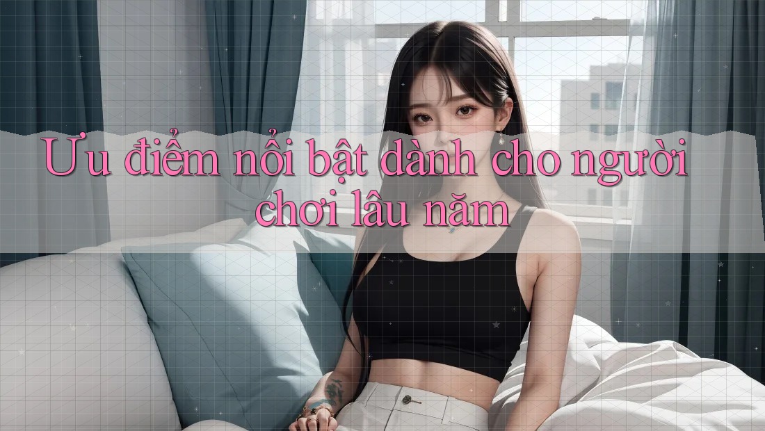 Ưu điểm nổi bật dành cho người chơi lâu năm