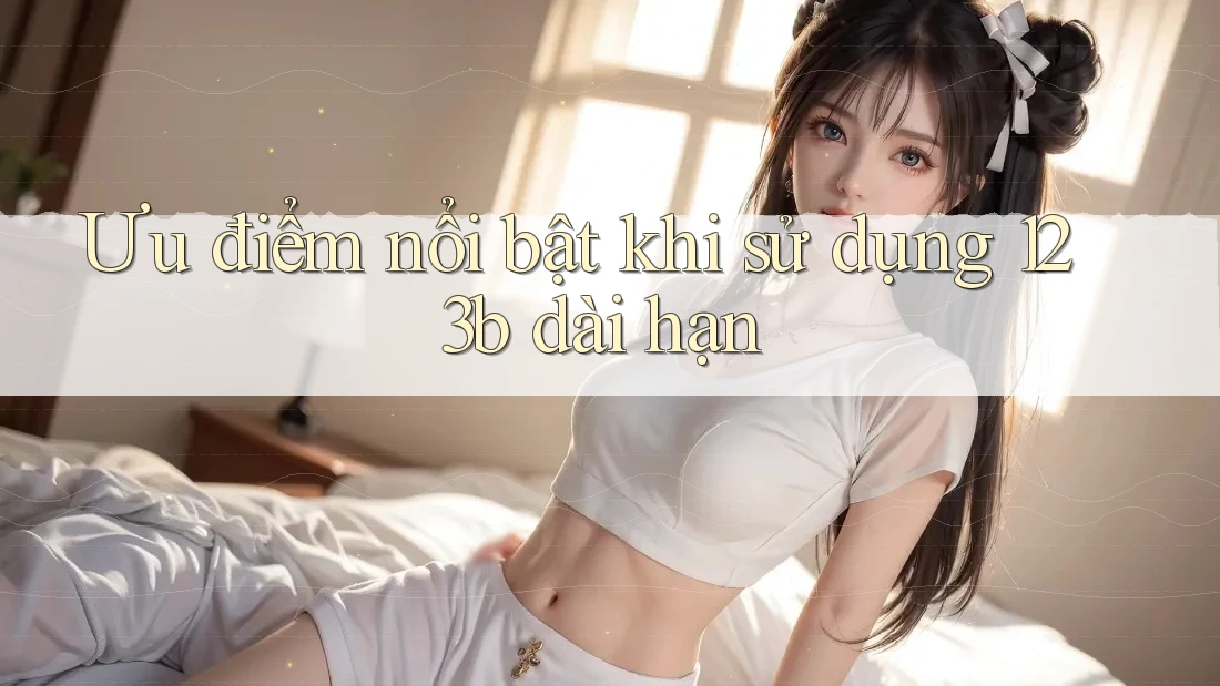 Ưu điểm nổi bật khi sử dụng 123b dài hạn