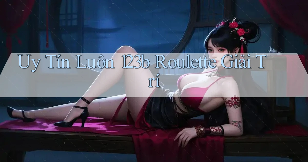 uy tín luôn 123b roulette giải trí