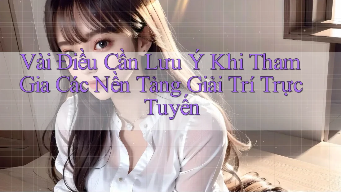 Vài Điều Cần Lưu Ý Khi Tham Gia Các Nền Tảng Giải Trí Trực Tuyến