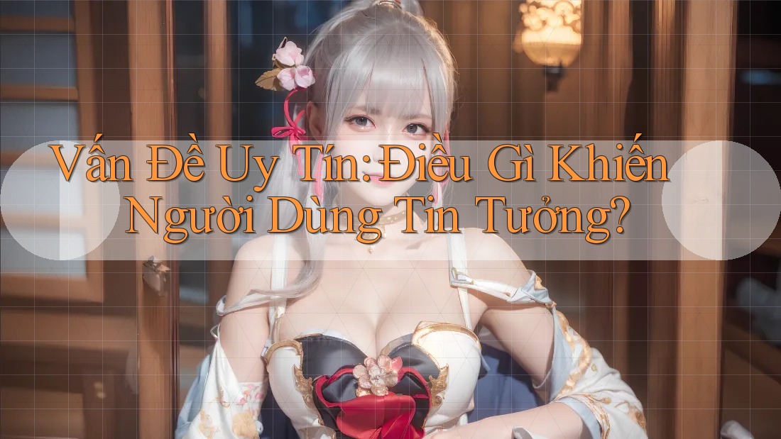 Vấn Đề Uy Tín: Điều Gì Khiến Người Dùng Tin Tưởng?