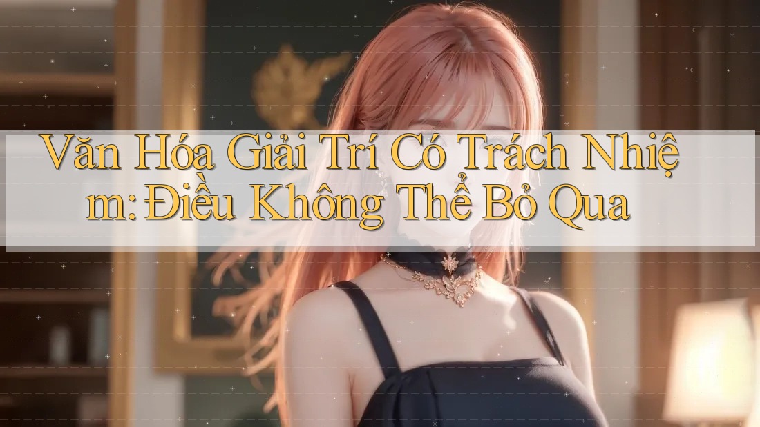 Văn Hóa Giải Trí Có Trách Nhiệm: Điều Không Thể Bỏ Qua