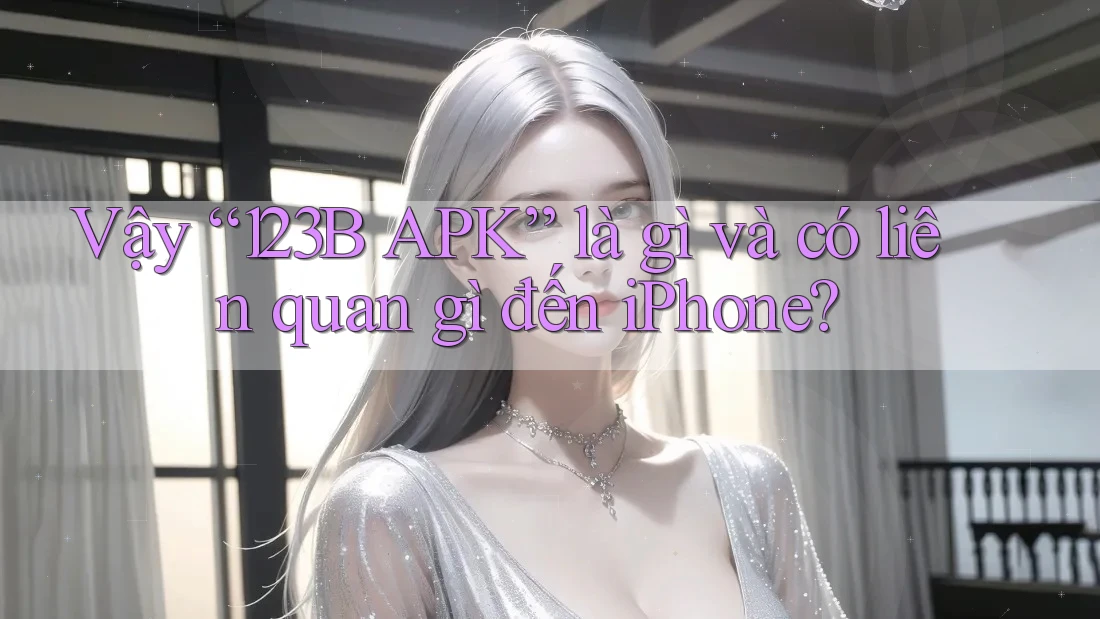 Vậy “123B APK” là gì và có liên quan gì đến iPhone?