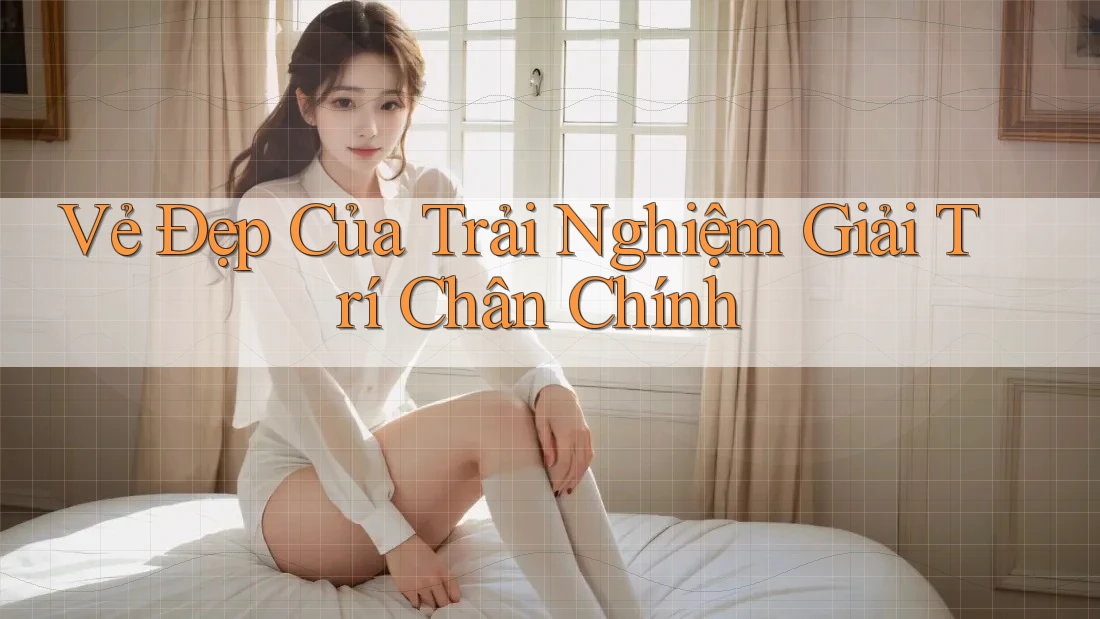 Vẻ Đẹp Của Trải Nghiệm Giải Trí Chân Chính