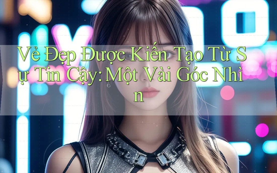 Vẻ Đẹp Được Kiến Tạo Từ Sự Tin Cậy: Một Vài Góc Nhìn