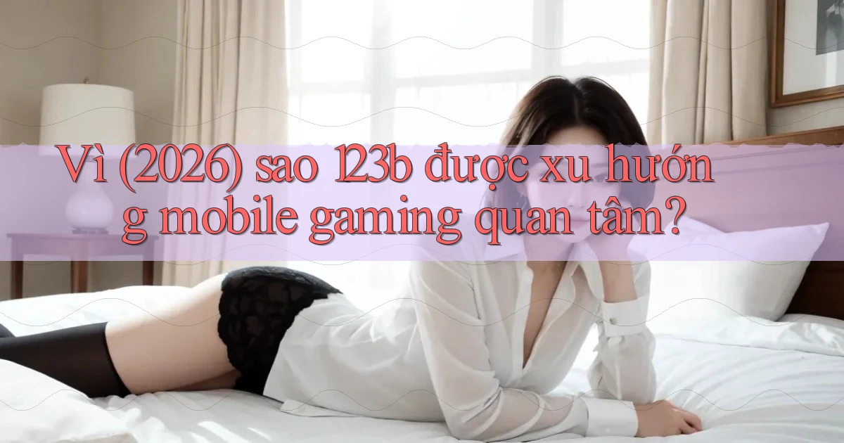 Vì (2026) sao 123b được xu hướng mobile gaming quan tâm