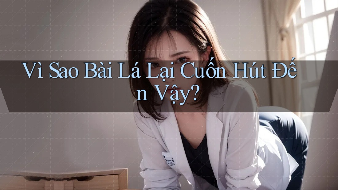 Vì Sao Bài Lá Lại Cuốn Hút Đến Vậy?