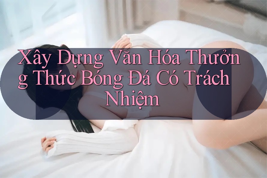 Xây Dựng Văn Hóa Thưởng Thức Bóng Đá Có Trách Nhiệm