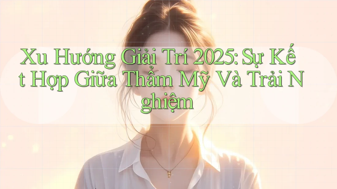 Xu Hướng Giải Trí 2025: Sự Kết Hợp Giữa Thẩm Mỹ Và Trải Nghiệm