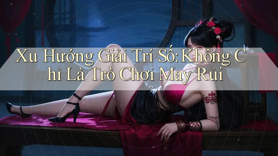 Xu Hướng Giải Trí Số: Không Chỉ Là Trò Chơi May Rủi