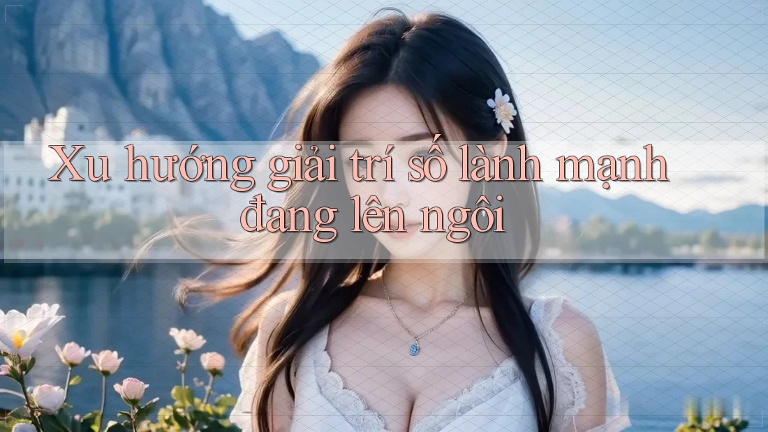 Xu hướng giải trí số lành mạnh đang lên ngôi Xu hướng giải trí số lành mạnh đang lên ngôi